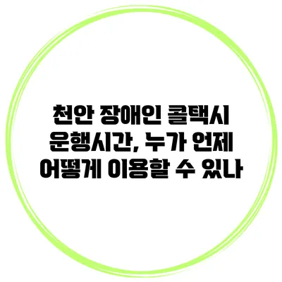 천안 장애인 콜택시 운행시간, 누가 언제 어떻게 이용할 수 있나?