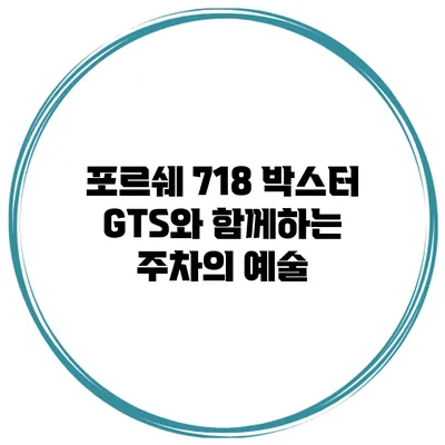 포르쉐 718 박스터 GTS와 함께하는 주차의 예술